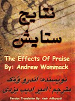 The Effects of Praise, Natayeje Setayesh, A New Persian 
Christian Book from Faith & Hope Library and Publishing,
The Effects of Praise book by Andrew Wommack, Translated to Persian By Amir Adibyazdi,
Impact of Praising God in your Life,
The Extraordinary Power of Praising Life, Why you should Worship and Praise God, A Farsi 
Christian Book on Worship and Praise of God, A Praise Book for Iranian Christians, A Farsi
Book by Andrew Wommack
