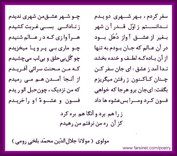 Persian Farsi Poetry from Mowlavi Mowlana Jalal Oldin Mohammd Balkhi Rumi, Farsi Poetry about the City of Love Shahre Eshgh by Mowlavi Rumi, As I travelled and visited many cities I didn't find any city like the City of Love, I wish I had known that from the begiining and didn't have to spend so much of lonely times